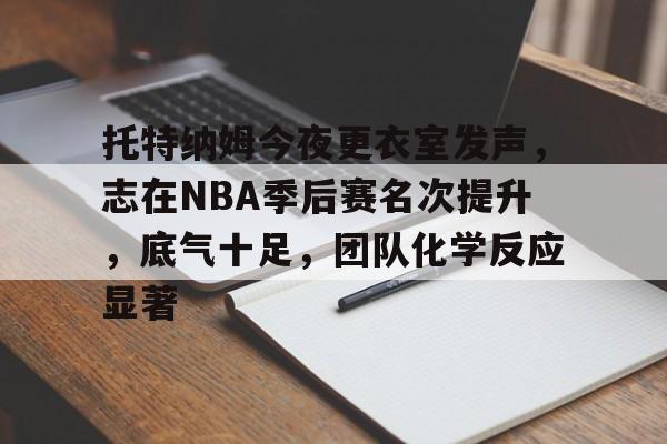 在线体育-关于托特纳姆今夜更衣室发声，志在NBA季后赛名次提升，底气十足，团队化学反应显著的信息