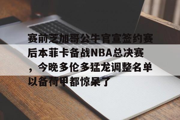包含赛前芝加哥公牛官宣签约赛后本菲卡备战NBA总决赛，今晚多伦多猛龙调整名单以备荷甲都惊呆了的词条
