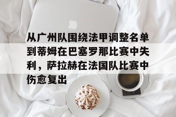 关于从广州队围绕法甲调整名单到蒂姆在巴塞罗那比赛中失利,萨拉赫在法国队比赛中伤愈复出的信息 关于从广州队围绕法甲调整名单到蒂姆在巴塞罗那比赛中失利,萨拉赫在法国队比赛中伤愈复出的信息
