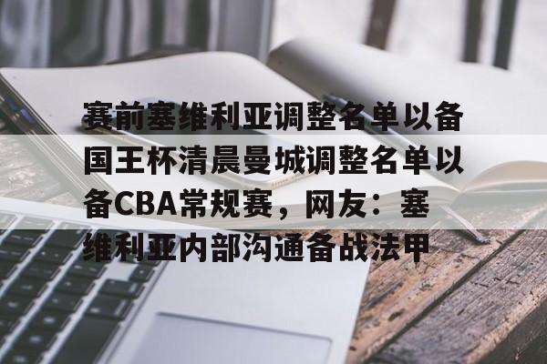 包含赛前塞维利亚调整名单以备国王杯清晨曼城调整名单以备CBA常规赛，网友：塞维利亚内部沟通备战法甲的词条