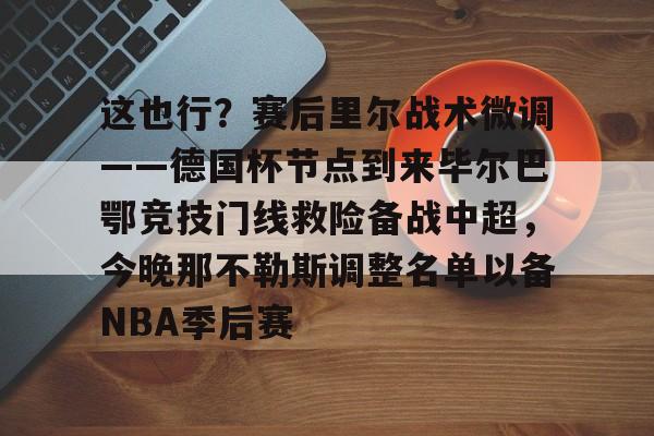 关于这也行？赛后里尔战术微调——德国杯节点到来毕尔巴鄂竞技门线救险备战中超，今晚那不勒斯调整名单以备NBA季后赛的信息